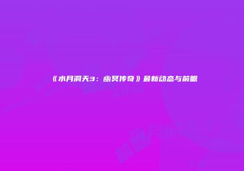 《水月洞天3：幽冥传奇》最新动态与前瞻