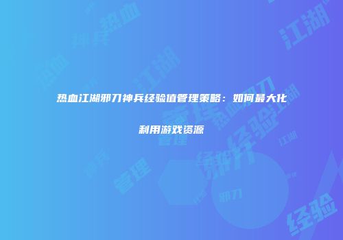 热血江湖邪刀神兵经验值管理策略：如何最大化利用游戏资源