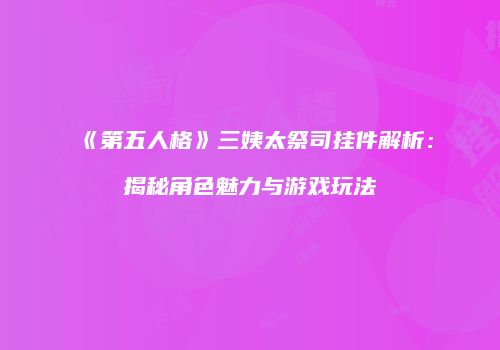 《第五人格》三姨太祭司挂件解析：揭秘角色魅力与游戏玩法