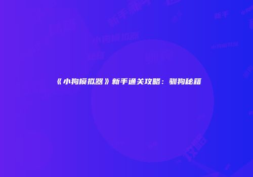 《小狗模拟器》新手通关攻略：驯狗秘籍