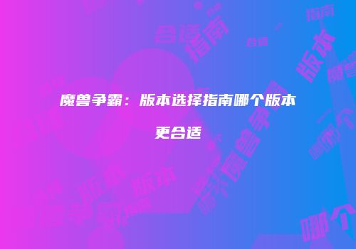 魔兽争霸：版本选择指南哪个版本更合适
