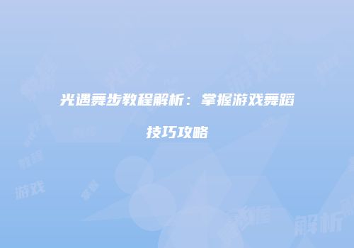 光遇舞步教程解析：掌握游戏舞蹈技巧攻略
