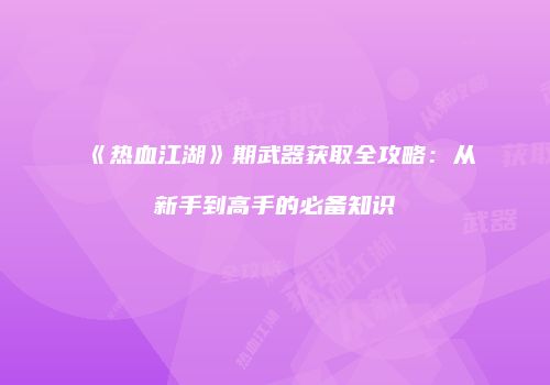 《热血江湖》期武器获取全攻略：从新手到高手的必备知识