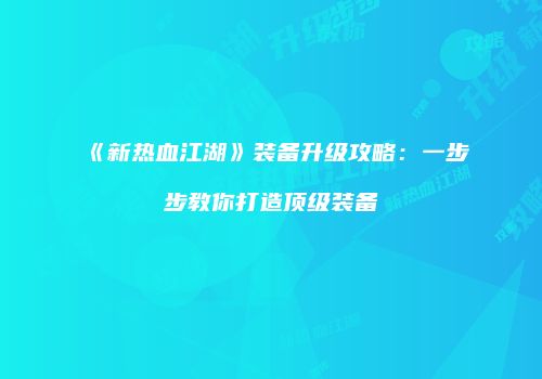 《新热血江湖》装备升级攻略：一步步教你打造顶级装备