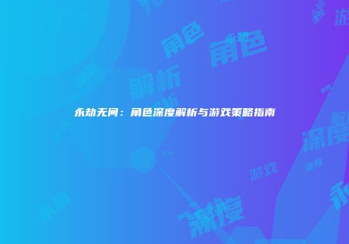 永劫无间：角色深度解析与游戏策略指南