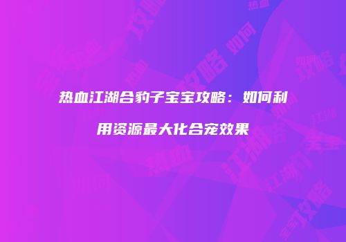 热血江湖合豹子宝宝攻略：如何利用资源最大化合宠效果