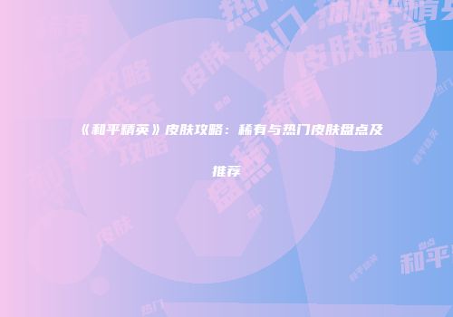 《和平精英》皮肤攻略：稀有与热门皮肤盘点及推荐