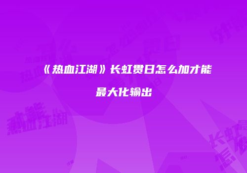 《热血江湖》长虹贯日怎么加才能最大化输出