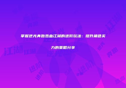 掌握逆光奔跑热血江湖的进阶玩法：提升角色实力的策略分享