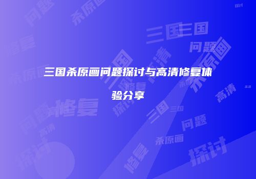 三国杀原画问题探讨与高清修复体验分享