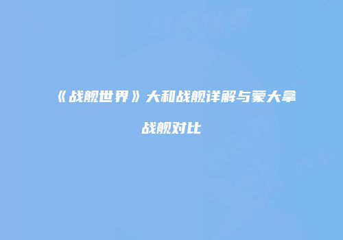 《战舰世界》大和战舰详解与蒙大拿战舰对比
