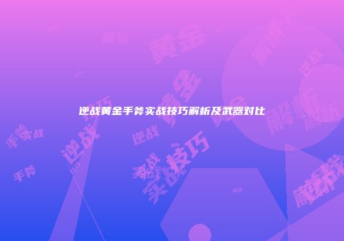 逆战黄金手斧实战技巧解析及武器对比
