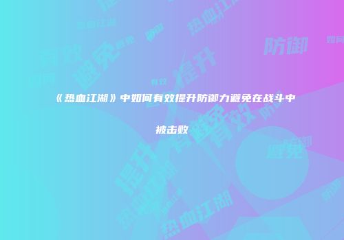 《热血江湖》中如何有效提升防御力避免在战斗中被击败