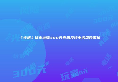 《光遇》玩家被骗300元真相及接电话风险解析