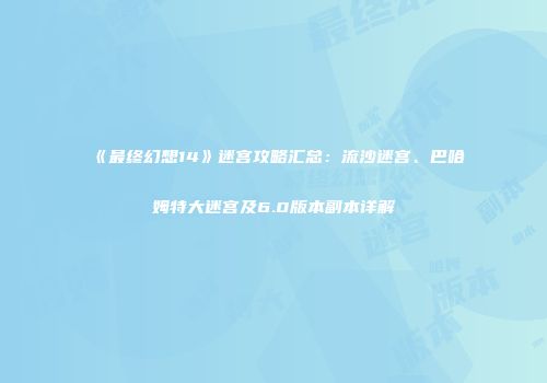 《最终幻想14》迷宫攻略汇总：流沙迷宫、巴哈姆特大迷宫及6.0版本副本详解
