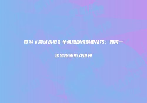 页游《魔域永恒》单机版剧情解锁技巧：如何一步步探索游戏世界