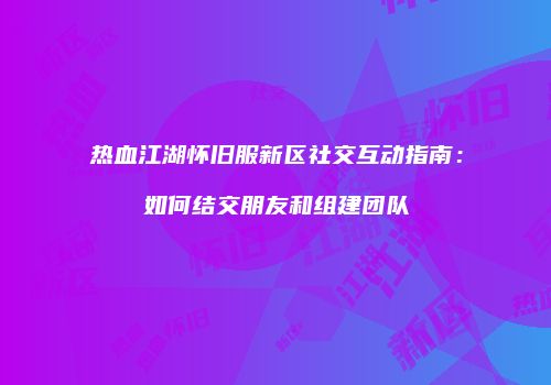 热血江湖怀旧服新区社交互动指南：如何结交朋友和组建团队