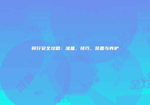 骑行安全攻略：准备、技巧、装备与养护