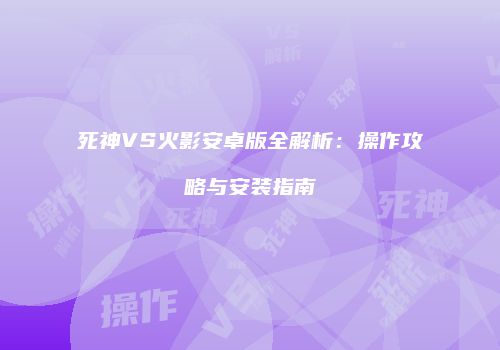 死神VS火影安卓版全解析：操作攻略与安装指南