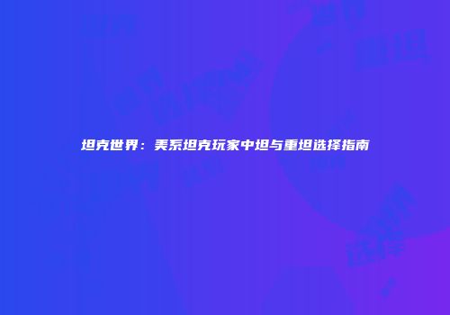 坦克世界：美系坦克玩家中坦与重坦选择指南