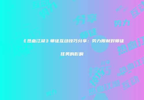 《热血江湖》师徒互动技巧分享：势力限制对师徒任务的影响