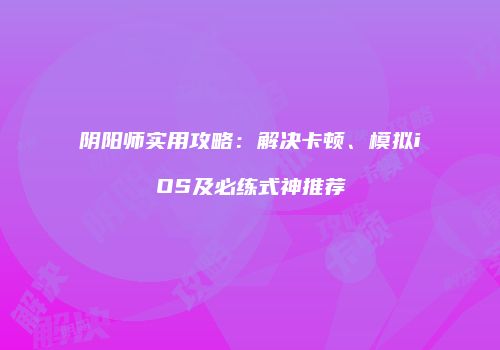阴阳师实用攻略：解决卡顿、模拟iOS及必练式神推荐