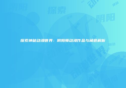 探索神秘动漫世界：阴阳师动漫作品与角色解析