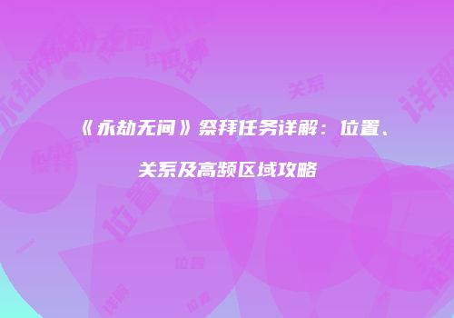 《永劫无间》祭拜任务详解：位置、关系及高频区域攻略