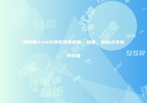 阴阳师SSR式神荒深度解析：技能、优缺点及培养价值