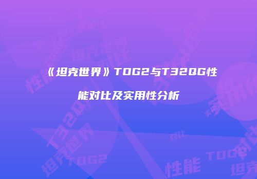 《坦克世界》TOG2与T32QG性能对比及实用性分析