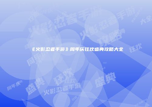《火影忍者手游》周年庆狂欢盛典攻略大全