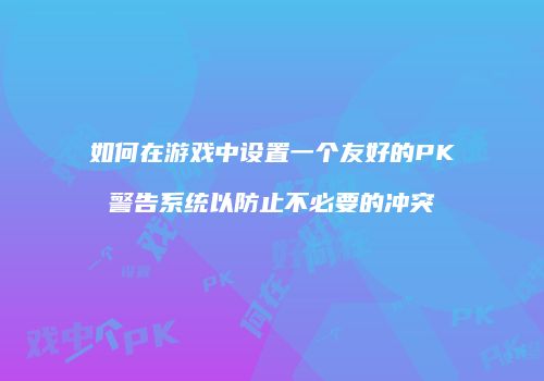 如何在游戏中设置一个友好的PK警告系统以防止不必要的冲突