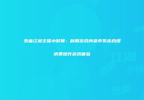 热血江湖主播小时候：利用游戏内货币系统合理消费提升游戏体验