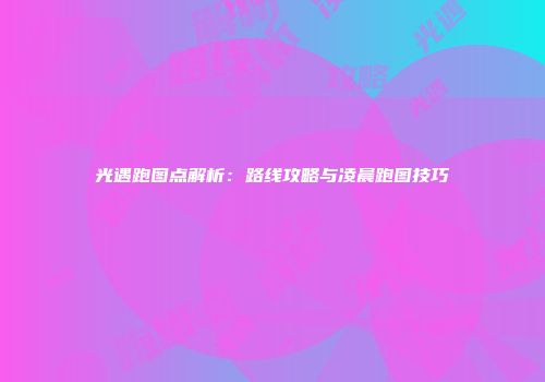 光遇跑图点解析：路线攻略与凌晨跑图技巧