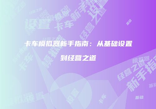 卡车模拟器新手指南：从基础设置到经营之道
