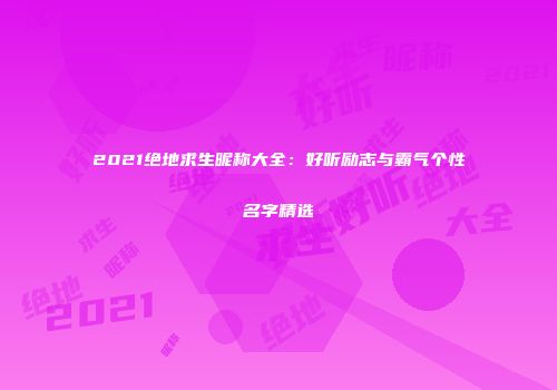 2021绝地求生昵称大全：好听励志与霸气个性名字精选