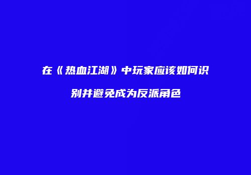 在《热血江湖》中玩家应该如何识别并避免成为反派角色