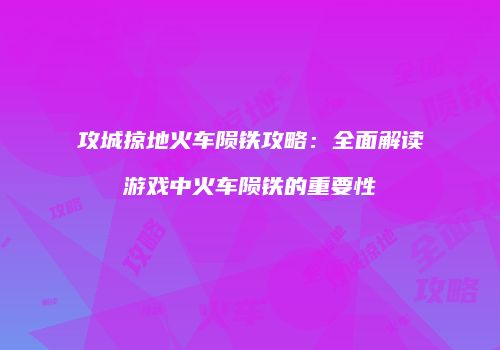 攻城掠地火车陨铁攻略：全面解读游戏中火车陨铁的重要性