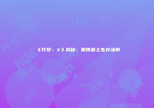《代号：X》揭秘：赛博废土生存法则