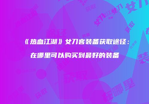 《热血江湖》女刀客装备获取途径：在哪里可以购买到最好的装备
