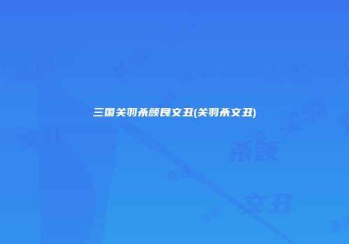 三国关羽杀颜良文丑(关羽杀文丑)