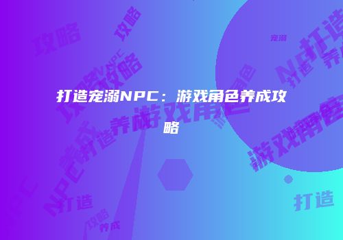 打造宠溺NPC：游戏角色养成攻略
