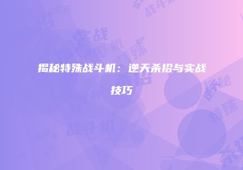 揭秘特殊战斗机：逆天杀招与实战技巧