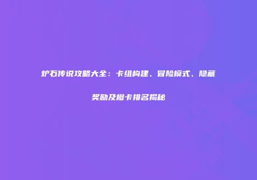 炉石传说攻略大全：卡组构建、冒险模式、隐藏奖励及橙卡排名揭秘