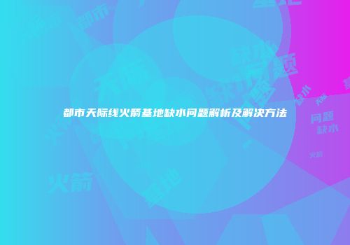 都市天际线火箭基地缺水问题解析及解决方法