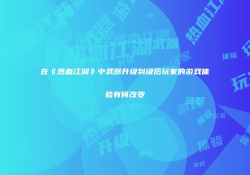 在《热血江湖》中武器升级到级后玩家的游戏体验有何改变