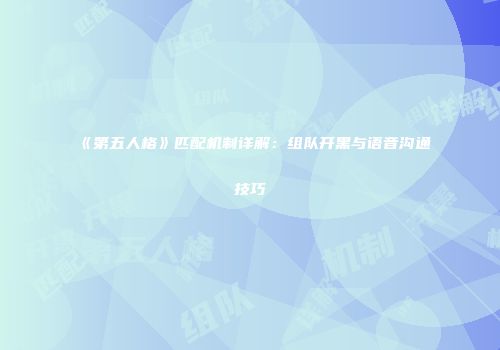 《第五人格》匹配机制详解：组队开黑与语音沟通技巧
