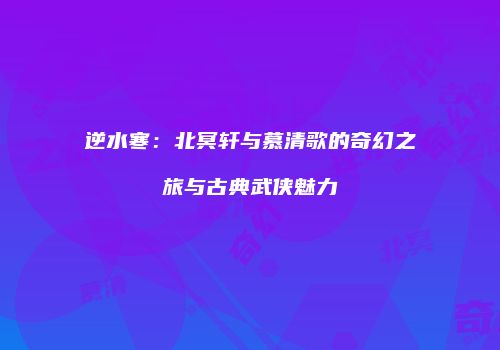 逆水寒：北冥轩与慕清歌的奇幻之旅与古典武侠魅力
