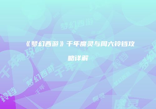 《梦幻西游》千年魔灵与周六铃铛攻略详解