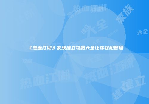 《热血江湖》家族建立攻略大全让你轻松管理